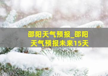 邵阳天气预报_邵阳天气预报未来15天